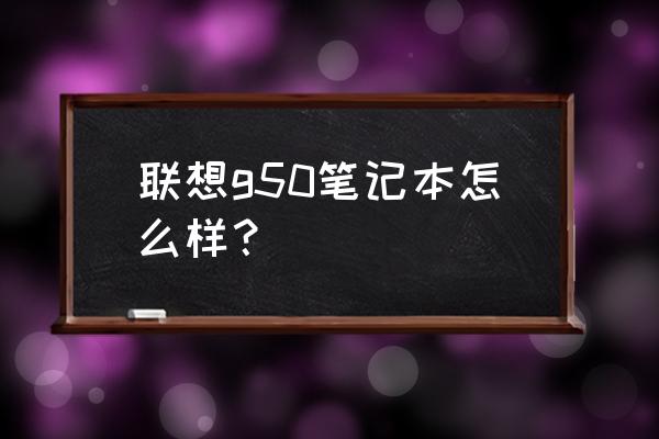 联想g50笔记本怎么样 联想g50笔记本怎么样？