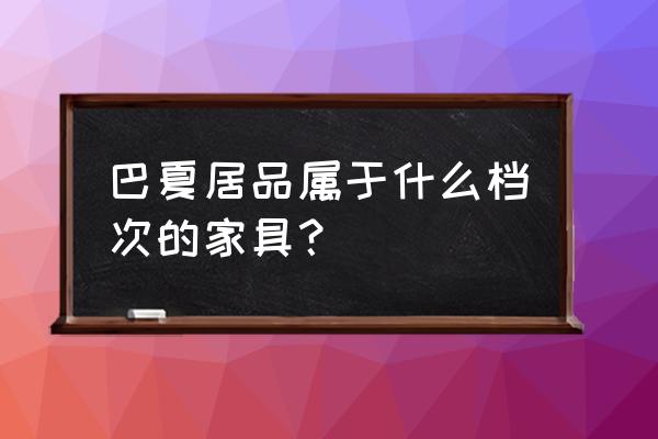 巴夏家具商丘专卖在哪 巴夏居品属于什么档次的家具? 巴夏家具商丘专卖在哪 巴夏居品属于什么档次的家具?