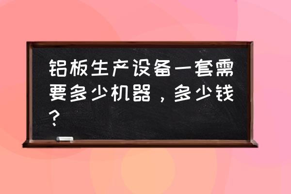 铝扣板加工要哪些设备 铝板生产设备一套需要多少机器,多少钱? 铝扣板加工要哪些设备 铝板生产设备一套需要多少机器,多少钱?