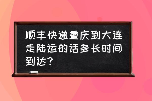 重庆到大连汽车陆运几天能到 顺丰快递重庆到大连走陆运的话多长时间到达? 重庆到大连汽车陆运几天能到 顺丰快递重庆到大连走陆运的话多长时间到达?