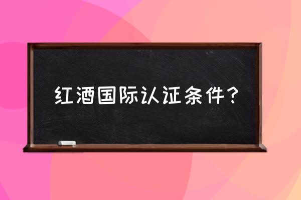红酒进口需要什么资质 红酒国际认证条件? 红酒进口需要什么资质 红酒国际认证条件?