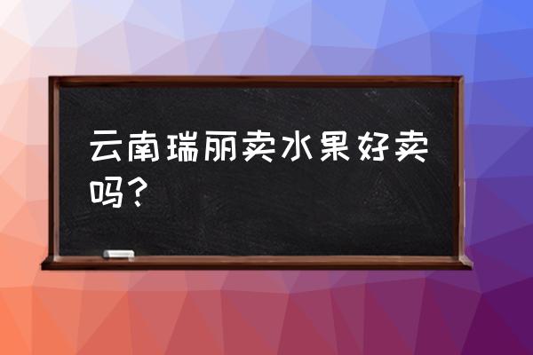 瑞丽哪里有水果批发 云南瑞丽卖水果好卖吗？