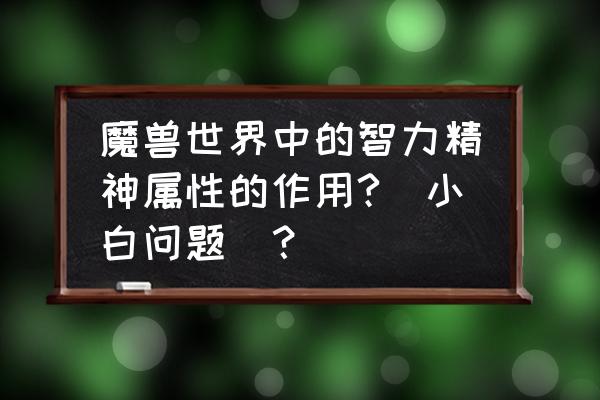 魔兽世界智力和精神有什么用 魔兽世界中的智力精神属性的作用?(小白问题)? 魔兽世界智力和精神有什么用 魔兽世界中的智力精神属性的作用?(小白问题)?