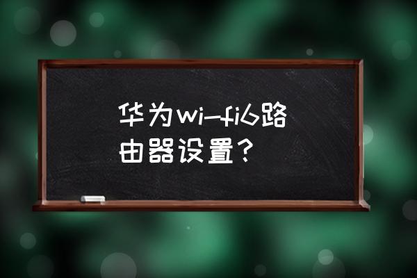 华为无线路由器怎么在手机上设置 华为wi-fi6路由器设置? 华为无线路由器怎么在手机上设置 华为wi-fi6路由器设置?