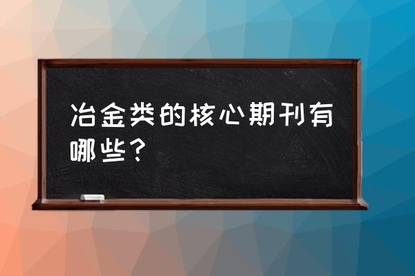 金属加工杂志属于什么级别的 冶金类的核心期刊有哪些? 金属加工杂志属于什么级别的 冶金类的核心期刊有哪些?