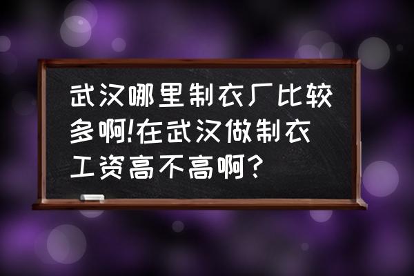 湖北服装加工厂哪里最多 武汉哪里制衣厂比较多啊!在武汉做制衣工资高不高啊? 湖北服装加工厂哪里最多 武汉哪里制衣厂比较多啊!在武汉做制衣工资高不高啊?