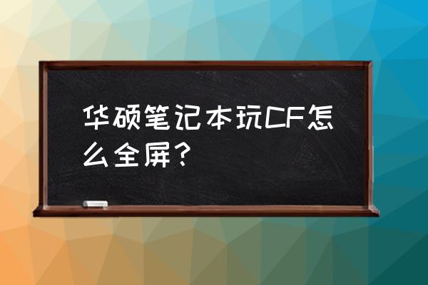 华硕n56玩cf怎么全屏 华硕笔记本玩CF怎么全屏？
