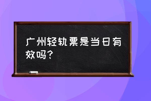 广州有轨电车在哪买票 广州轻轨票是当日有效吗? 广州有轨电车在哪买票 广州轻轨票是当日有效吗?
