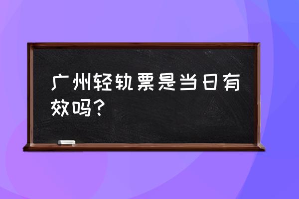 广州有轨电车在哪买票 广州轻轨票是当日有效吗？