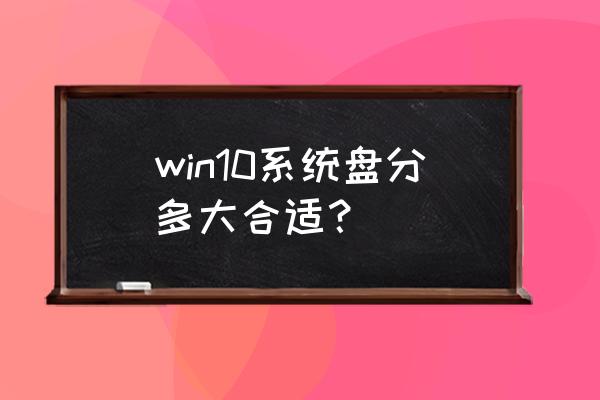 win10系统备份有多大 win10系统盘分多大合适？