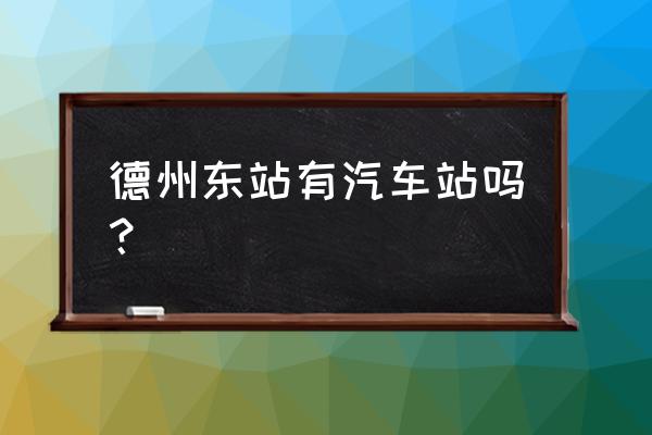 文安到德州需要怎么坐车 德州东站有汽车站吗？