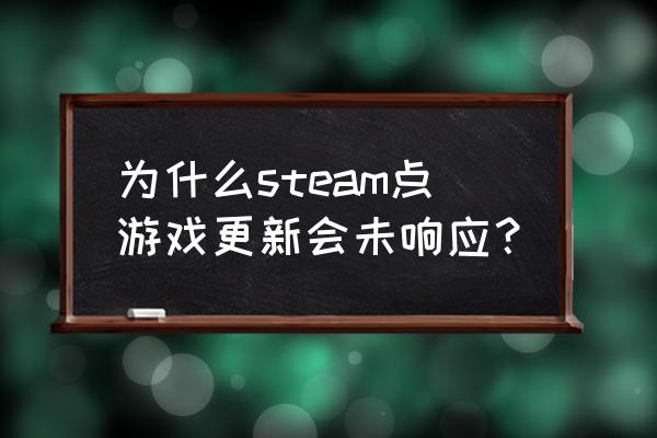 为什么steam更新不动 为什么steam点游戏更新会未响应？