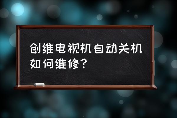 创维液晶电视自动关机是怎么回事 创维电视机自动关机如何维修？