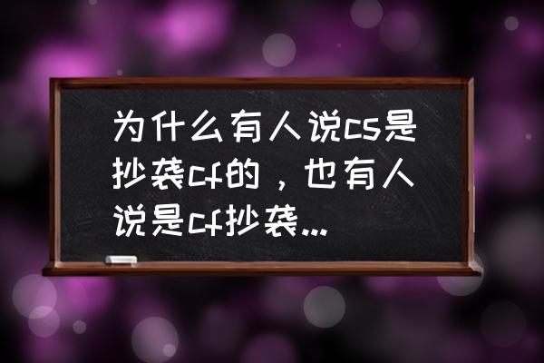 cf是不是一直抄袭cs 为什么有人说cs是抄袭cf的,也有人说是cf抄袭cs呀!到底是谁抄袭谁啊? cf是不是一直抄袭cs 为什么有人说cs是抄袭cf的,也有人说是cf抄袭cs呀!到底是谁抄袭谁啊?