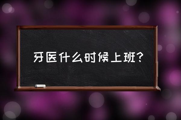 上海口腔加工厂什么时候上班 牙医什么时候上班？