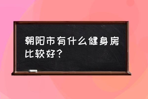 朝阳有几个健身房中卫 朝阳市有什么健身房比较好？