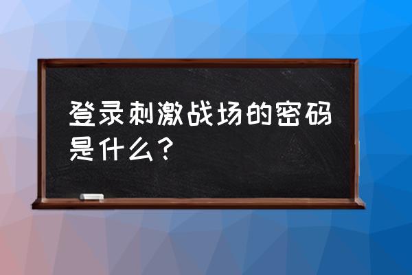 绝地求生的账号密码是什么 登录刺激战场的密码是什么? 绝地求生的账号密码是什么 登录刺激战场的密码是什么?