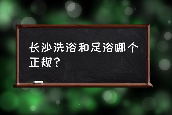 长沙足疗正规的吗 长沙洗浴和足浴哪个正规? 长沙足疗正规的吗 长沙洗浴和足浴哪个正规?