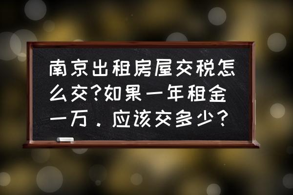 南京租赁税怎么算 南京出租房屋交税怎么交?如果一年租金一万。应该交多少? 南京租赁税怎么算 南京出租房屋交税怎么交?如果一年租金一万。应该交多少?