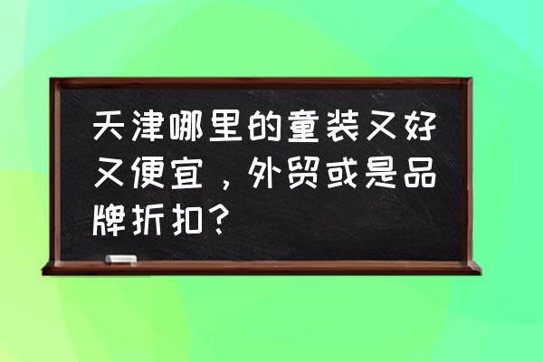 天津童装批发生产厂家在哪 天津哪里的童装又好又便宜,外贸或是品牌折扣? 天津童装批发生产厂家在哪 天津哪里的童装又好又便宜,外贸或是品牌折扣?