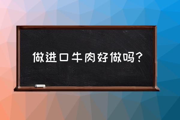 做进口的食品好不好做 做进口牛肉好做吗? 做进口的食品好不好做 做进口牛肉好做吗?