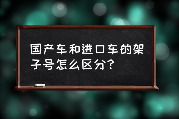如何识别进口车车架号 国产车和进口车的架子号怎么区分？