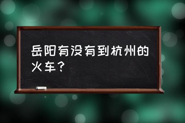 岳阳东站到杭州多少钱的火车票 岳阳有没有到杭州的火车? 岳阳东站到杭州多少钱的火车票 岳阳有没有到杭州的火车?