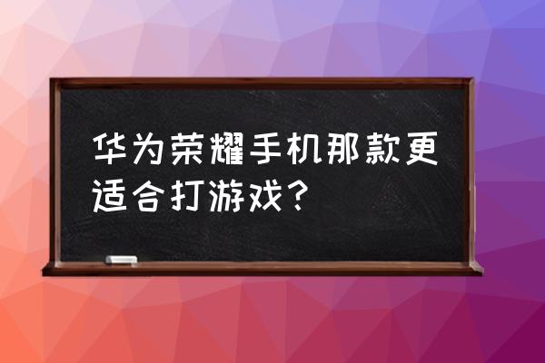 荣耀最适合玩游戏的手机是哪款 华为荣耀手机那款更适合打游戏？