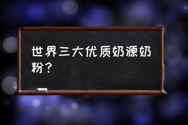 什么牌子的奶粉是进口奶源 世界三大优质奶源奶粉？