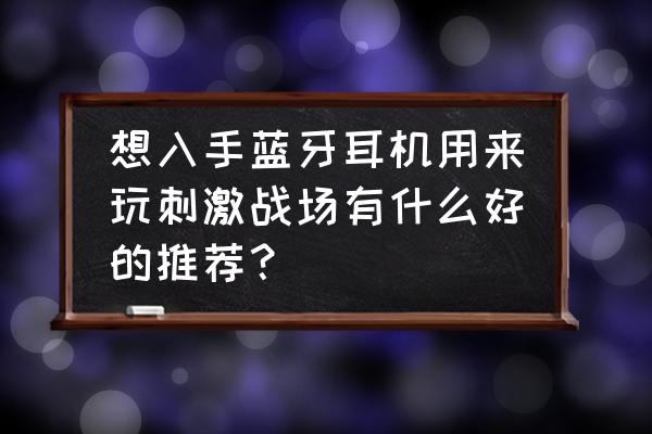 手游吃鸡推荐的几款蓝牙耳机 想入手蓝牙耳机用来玩刺激战场有什么好的推荐？