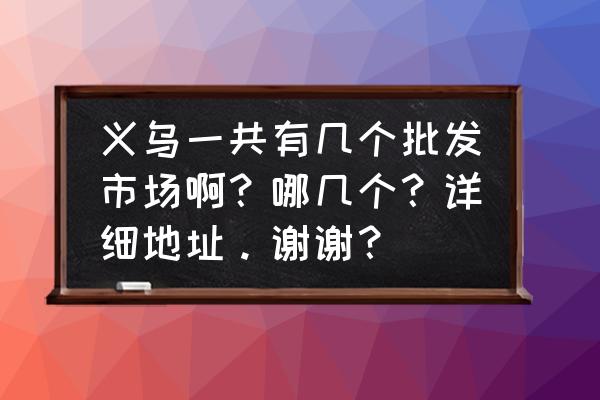 义乌的红酒批发市场在哪里 义乌一共有几个批发市场啊?哪几个?详细地址。谢谢? 义乌的红酒批发市场在哪里 义乌一共有几个批发市场啊?哪几个?详细地址。谢谢?