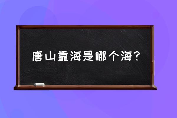 唐山周边有什么海 唐山靠海是哪个海？