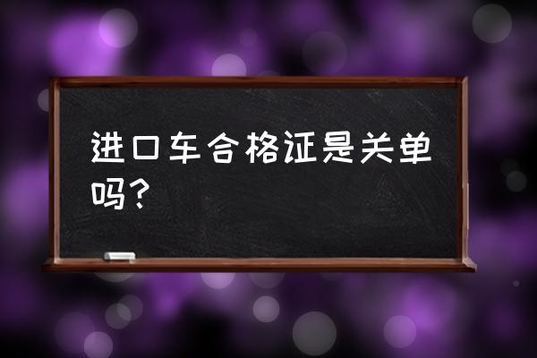 进口车合格证书是哪个 进口车合格证是关单吗? 进口车合格证书是哪个 进口车合格证是关单吗?