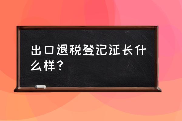 出口退税登记证还需要年审吗 出口退税登记证长什么样？