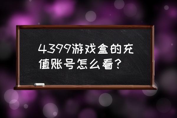 4399小游戏充值记录怎样查 4399游戏盒的充值账号怎么看？