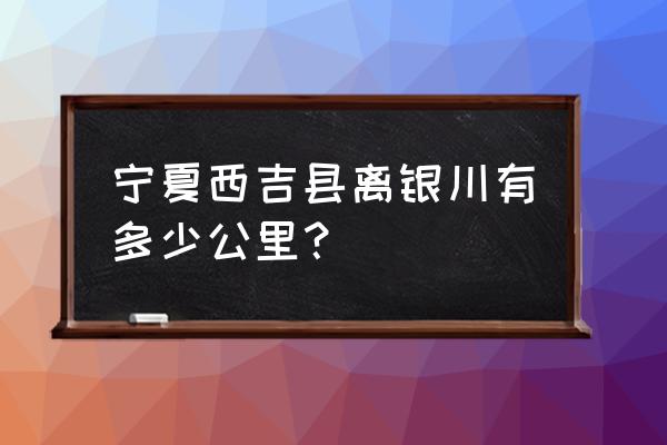 西吉到银川的车几点 宁夏西吉县离银川有多少公里？