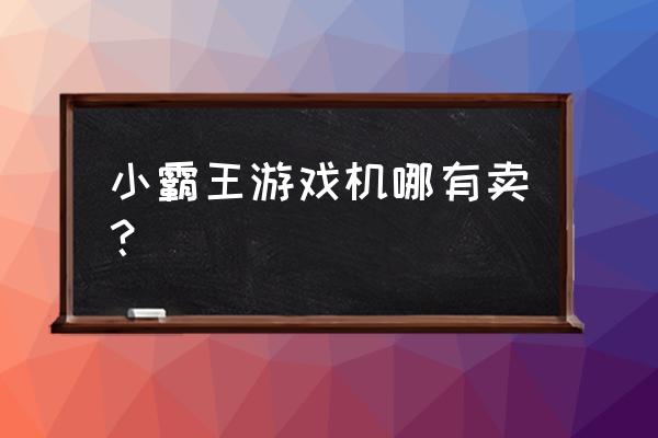 小孩游戏机哪里有卖 小霸王游戏机哪有卖？