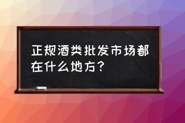 做酒类批发市场在哪里 正规酒类批发市场都在什么地方? 做酒类批发市场在哪里 正规酒类批发市场都在什么地方?
