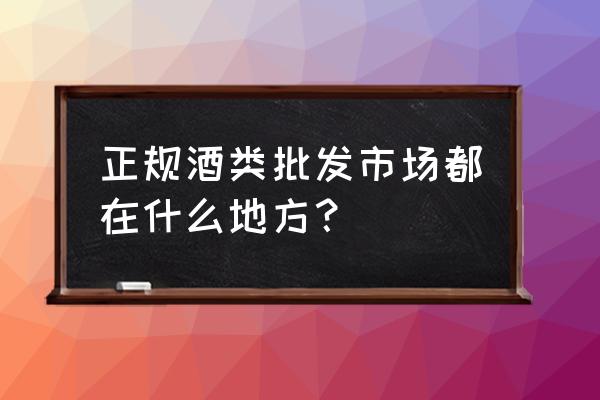 做酒类批发市场在哪里 正规酒类批发市场都在什么地方？