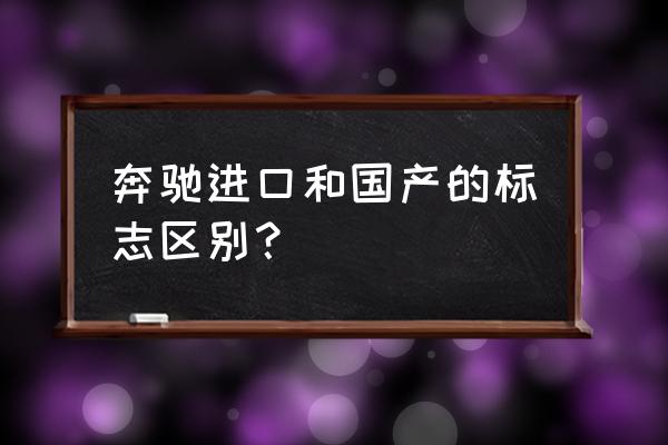 奔驰怎么看是不是进口车 奔驰进口和国产的标志区别？