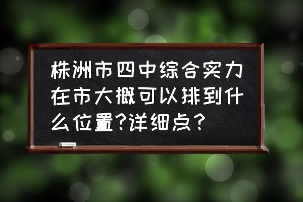 株洲八中和四中哪个好 株洲市四中综合实力在市大概可以排到什么位置?详细点？