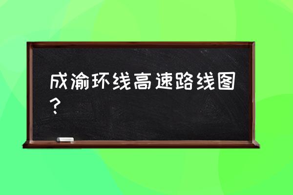 资阳到内江高速公路通吗 成渝环线高速路线图？