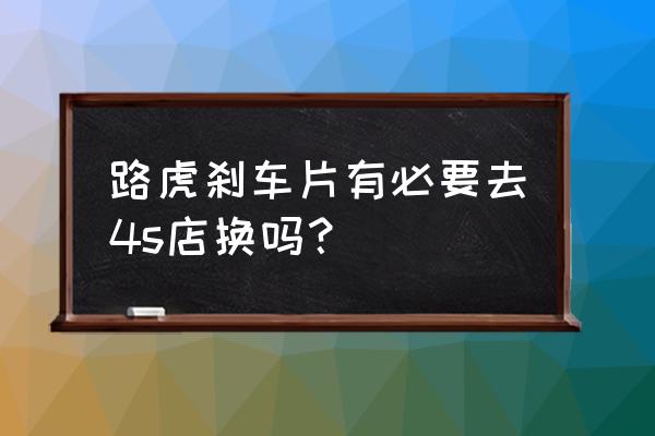 丽江路虎4s店哪家好 路虎刹车片有必要去4s店换吗? 丽江路虎4s店哪家好 路虎刹车片有必要去4s店换吗?