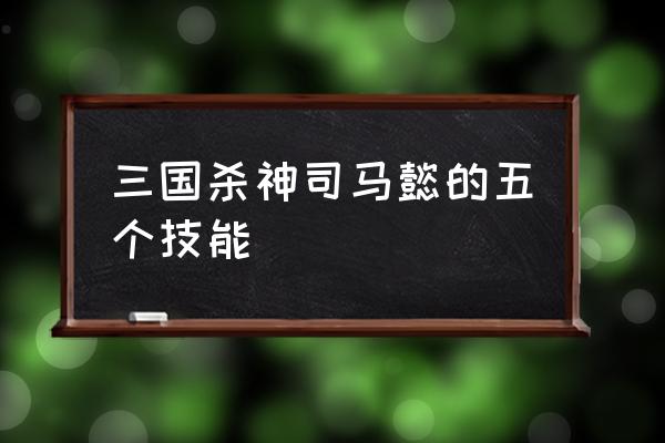 三国杀司马懿有那几个 三国杀神司马懿的五个技能 三国杀司马懿有那几个 三国杀神司马懿的五个技能