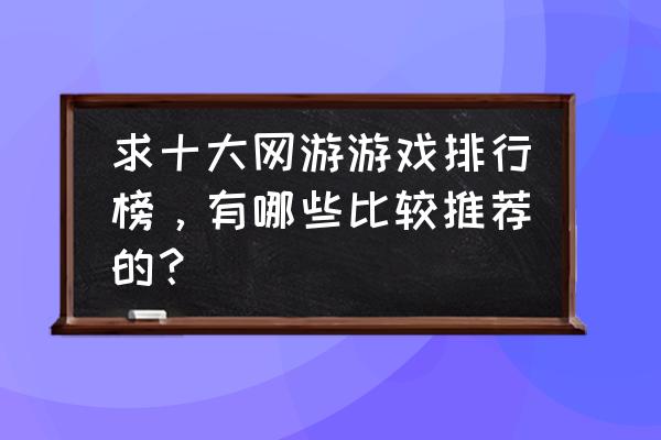 还有什么良心网游 求十大网游游戏排行榜，有哪些比较推荐的？