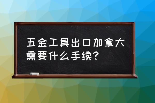 五金出口贸易怎么样做 五金工具出口加拿大需要什么手续？