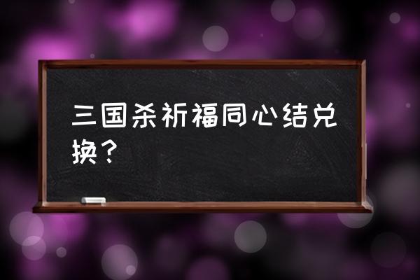 三国杀祈福兑换道具怎么得 三国杀祈福同心结兑换？