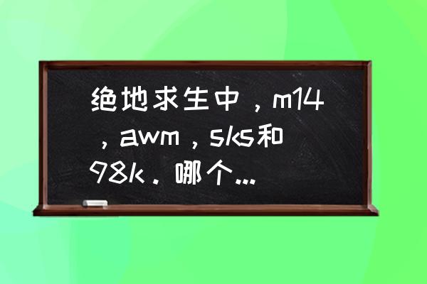 绝地求生sks厉害吗 绝地求生中,m14,awm,sks和98k。哪个后期更实用?记住,不是威力,那个好打一些? 绝地求生sks厉害吗 绝地求生中,m14,awm,sks和98k。哪个后期更实用?记住,不是威力,那个好打一些?