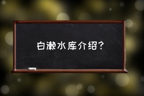 泉州白濑水库总投资多少 白濑水库介绍? 泉州白濑水库总投资多少 白濑水库介绍?