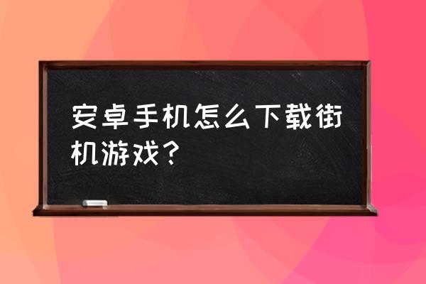 安卓手机怎么打街机游戏 安卓手机怎么下载街机游戏? 安卓手机怎么打街机游戏 安卓手机怎么下载街机游戏?